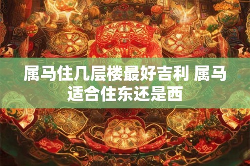 属马住几层楼最好吉利 属马适合住东还是西