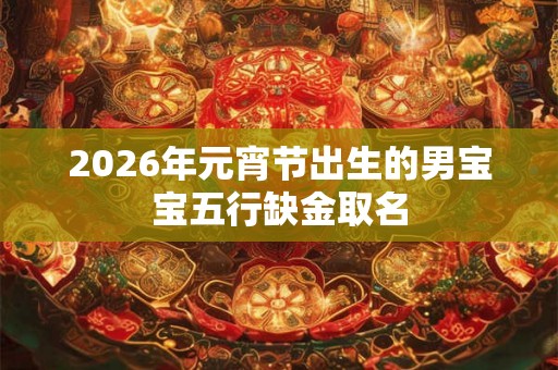 2026年元宵节出生的男宝宝五行缺金取名