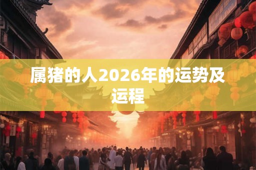 属猪的人2026年的运势及运程 属猪的人2026年的运势及运程