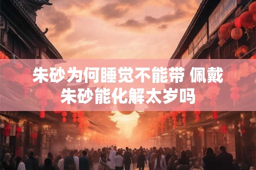 朱砂为何睡觉不能带 佩戴朱砂能化解太岁吗 朱砂为何睡觉不能带 佩戴朱砂能化解太岁吗