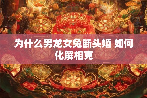 为什么男龙女兔断头婚 如何化解相克 为什么男龙女兔断头婚 如何化解相克