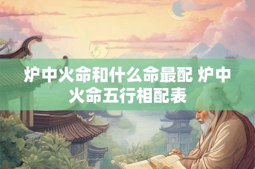 炉中火命和什么命最配 炉中火命五行相配表