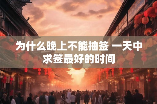 为什么晚上不能抽签 一天中求签最好的时间 为什么晚上不能抽签 一天中求签最好的时间