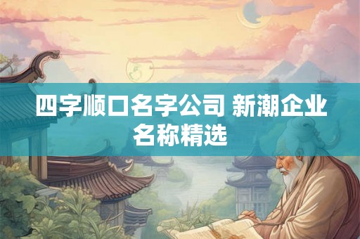 四字顺口名字公司 新潮企业名称精选 四字顺口名字公司 新潮企业名称精选