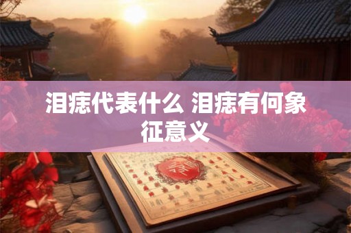 泪痣代表什么 泪痣有何象征意义 泪痣代表什么 泪痣有何象征意义