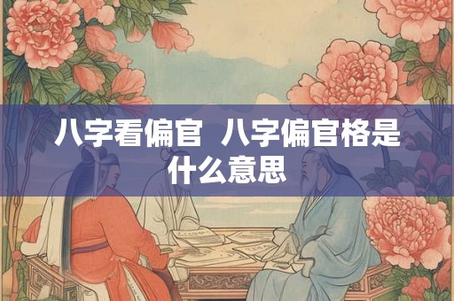 八字看偏官 八字偏官格是什么意思 八字看偏官 八字偏官格是什么意思
