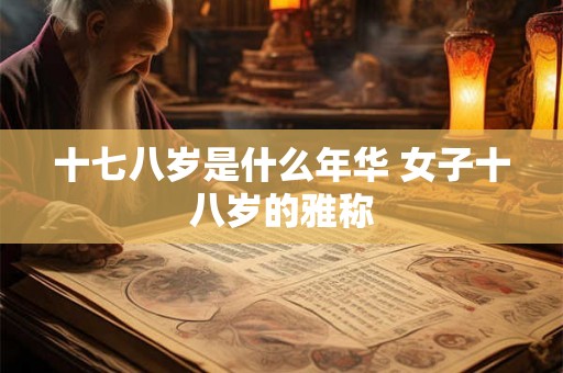 十七八岁是什么年华 女子十八岁的雅称 十七八岁是什么年华 女子十八岁的雅称