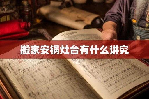 搬家安锅灶台有什么讲究 搬家安锅灶台有什么讲究