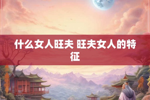 什么女人旺夫 旺夫女人的特征