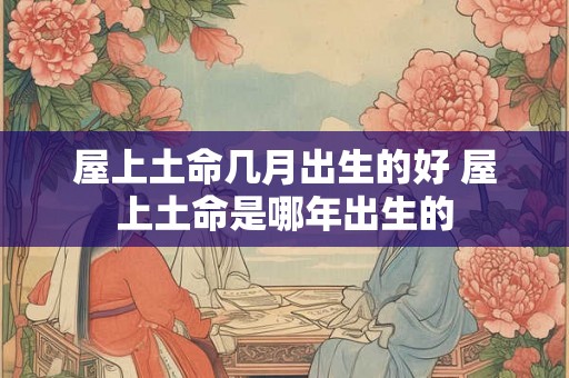 屋上土命几月出生的好 屋上土命是哪年出生的 屋上土命几月出生的好 屋上土命是哪年出生的