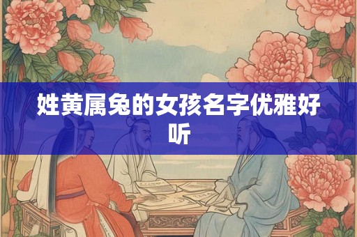 姓黄属兔的女孩名字优雅好听 姓黄属兔的女孩名字优雅好听