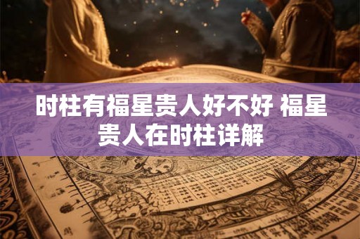 时柱有福星贵人好不好 福星贵人在时柱详解 时柱有福星贵人好不好 福星贵人在时柱详解