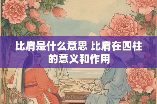 比肩是什么意思 比肩在四柱的意义和作用 比肩是什么意思 比肩在四柱的意义和作用