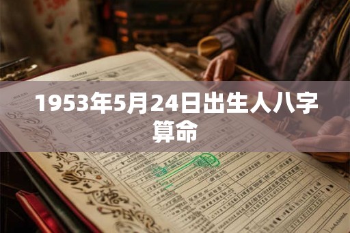 1953年5月24日出生人八字算命 1953年5月24日出生人八字算命