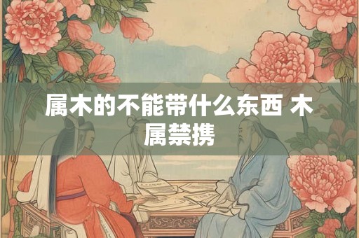 属木的不能带什么东西 木属禁携 属木的不能带什么东西 木属禁携