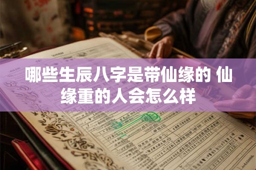 哪些生辰八字是带仙缘的 仙缘重的人会怎么样 哪些生辰八字是带仙缘的 仙缘重的人会怎么样