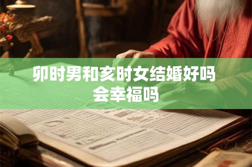 卯时男和亥时女结婚好吗 会幸福吗 卯时男和亥时女结婚好吗 会幸福吗