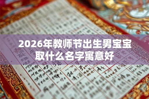 2026年教师节出生男宝宝取什么名字寓意好 2026年教师节出生男宝宝取什么名字寓意好