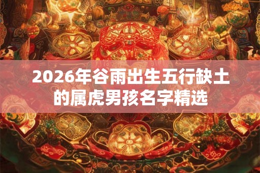 2026年谷雨出生五行缺土的属虎男孩名字精选 2026年谷雨出生五行缺土的属虎男孩名字精选