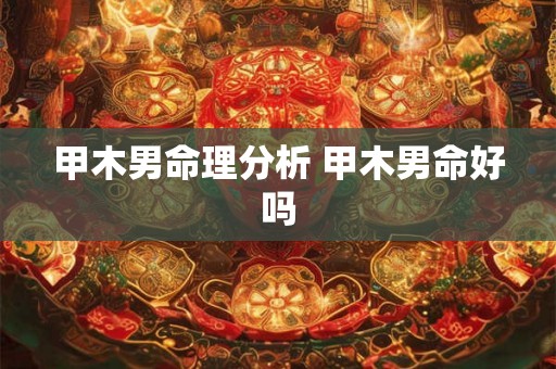 甲木男命理分析 甲木男命好吗 甲木男命理分析 甲木男命好吗