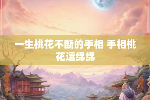 一生桃花不断的手相 手相桃花运绵绵 一生桃花不断的手相 手相桃花运绵绵