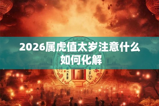 2026属虎值太岁注意什么 如何化解 2026属虎值太岁注意什么 如何化解