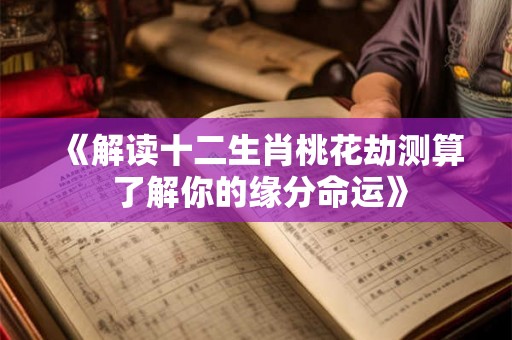 《解读十二生肖桃花劫测算 了解你的缘分命运》