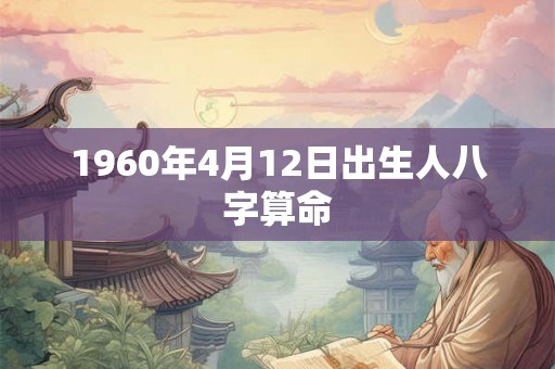 1960年4月12日出生人八字算命 1960年4月12日出生人八字算命