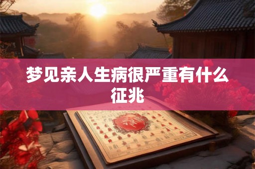 梦见亲人生病很严重有什么征兆 梦见亲人生病很严重有什么征兆