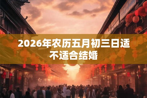 2026年农历五月初三日适不适合结婚 2026年农历五月初三日适不适合结婚