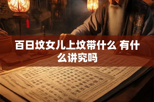 百日坟女儿上坟带什么 有什么讲究吗 百日坟女儿上坟带什么 有什么讲究吗