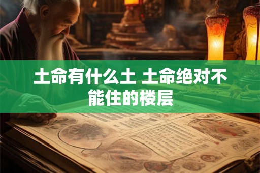 土命有什么土 土命绝对不能住的楼层 土命有什么土 土命绝对不能住的楼层