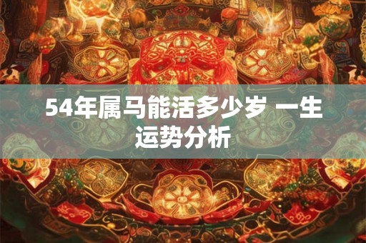 54年属马能活多少岁 一生运势分析 54年属马能活多少岁 一生运势分析