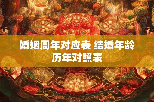 婚姻周年对应表 结婚年龄历年对照表 婚姻周年对应表 结婚年龄历年对照表