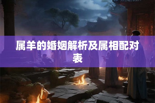 属羊的婚姻解析及属相配对表 属羊的婚姻解析及属相配对表