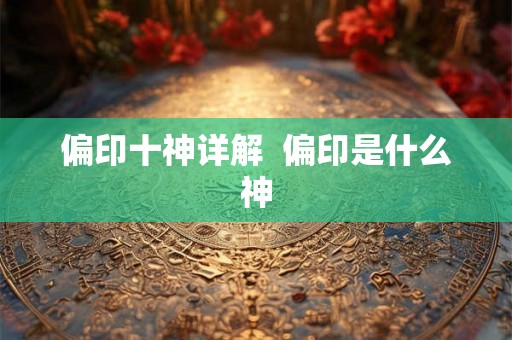 偏印十神详解 偏印是什么神 偏印十神详解 偏印是什么神