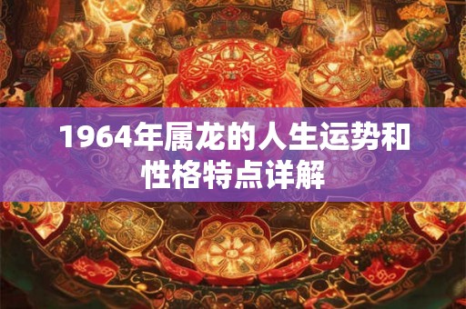 1964年属龙的人生运势和性格特点详解 1964年属龙的人生运势和性格特点详解