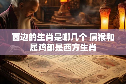 西边的生肖是哪几个 属猴和属鸡都是西方生肖
