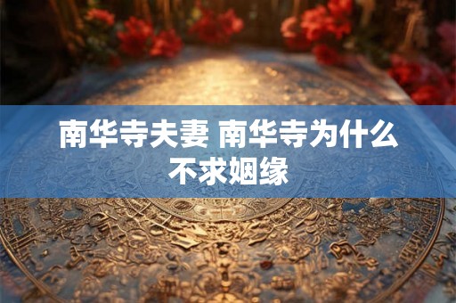 南华寺夫妻 南华寺为什么不求姻缘 南华寺夫妻 南华寺为什么不求姻缘