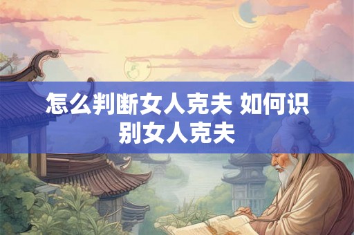 怎么判断女人克夫 如何识别女人克夫