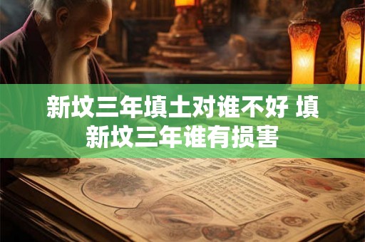 新坟三年填土对谁不好 填新坟三年谁有损害 新坟三年填土对谁不好 填新坟三年谁有损害