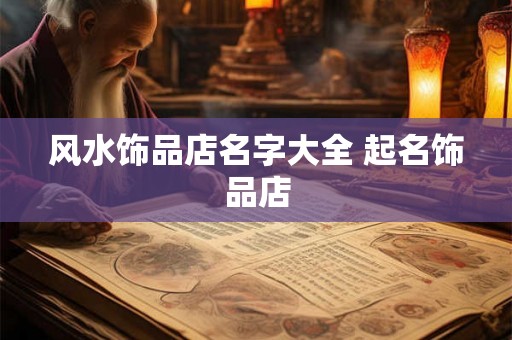 风水饰品店名字大全 起名饰品店 风水饰品店名字大全 起名饰品店