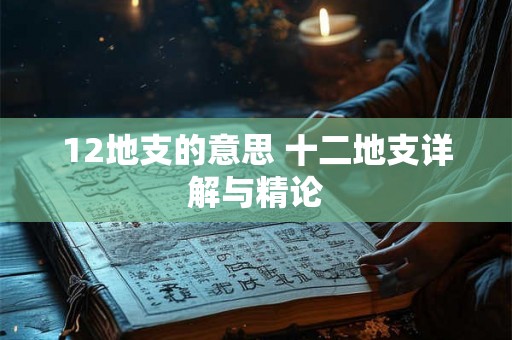 12地支的意思 十二地支详解与精论 12地支的意思 十二地支详解与精论