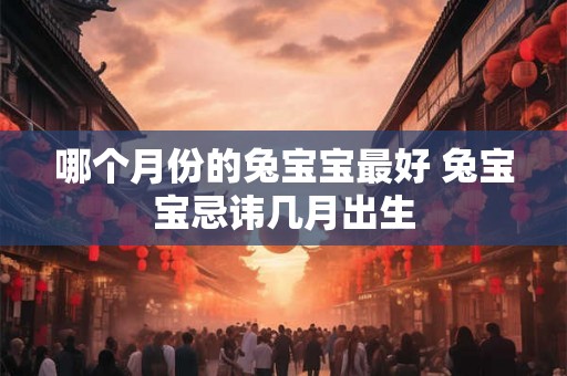 哪个月份的兔宝宝最好 兔宝宝忌讳几月出生 哪个月份的兔宝宝最好 兔宝宝忌讳几月出生