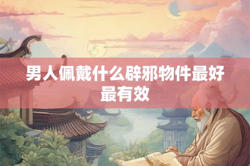 男人佩戴什么辟邪物件最好最有效 男人佩戴什么辟邪物件最好最有效