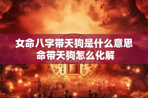 女命八字带天狗是什么意思 命带天狗怎么化解 女命八字带天狗是什么意思 命带天狗怎么化解