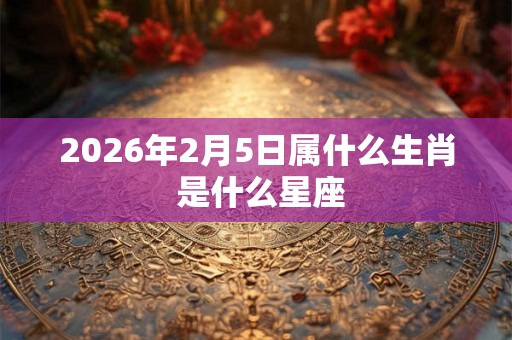 2026年2月5日属什么生肖 是什么星座 2026年2月5日属什么生肖 是什么星座