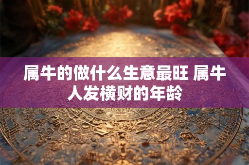 属牛的做什么生意最旺 属牛人发横财的年龄
