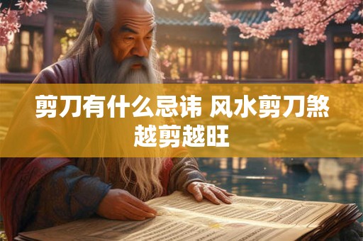 剪刀有什么忌讳 风水剪刀煞越剪越旺