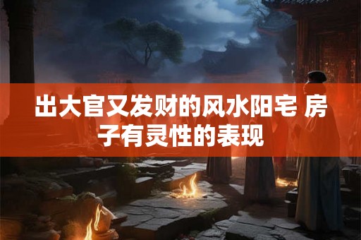 出大官又发财的风水阳宅 房子有灵性的表现 出大官又发财的风水阳宅 房子有灵性的表现